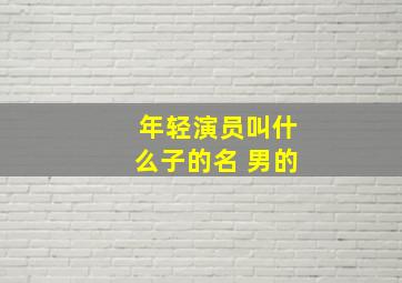 年轻演员叫什么子的名 男的